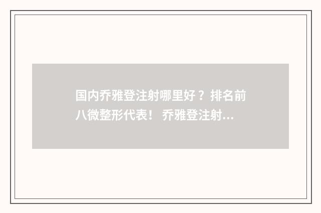 国内乔雅登注射哪里好 ？排名前八微整形代表！ 乔雅登注射前后效果图