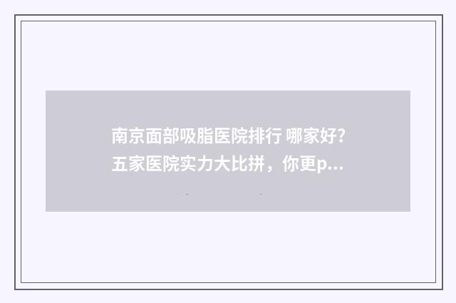 南京面部吸脂医院排行 哪家好？五家医院实力大比拼，你更pick哪一家？ 南京吸脂 价格