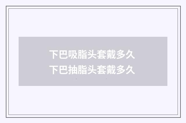 下巴吸脂头套戴多久 下巴抽脂头套戴多久