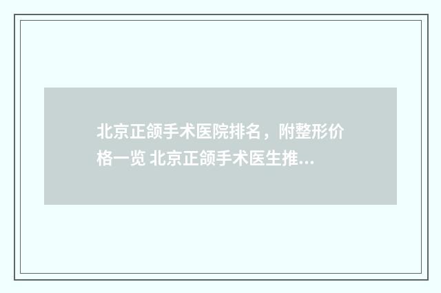 北京正颌手术医院排名，附整形价格一览 北京正颌手术医生推荐