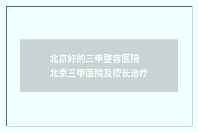 北京好的三甲整容医院 北京三甲医院及擅长治疗