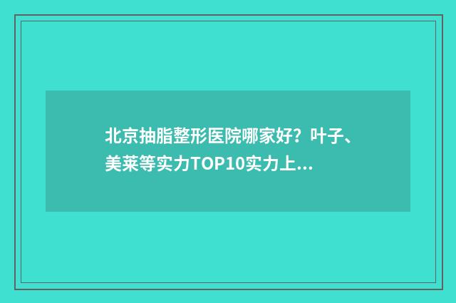 北京抽脂整形医院哪家好？叶子、美莱等实力TOP10实力上榜 北京抽脂手术大概花多少钱