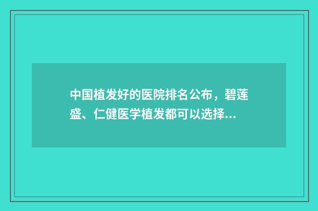 中国植发好的医院排名公布，碧莲盛、仁健医学植发都可以选择 中国植发好的医院排名