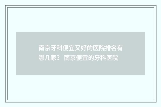 南京牙科便宜又好的医院排名有哪几家？ 南京便宜的牙科医院