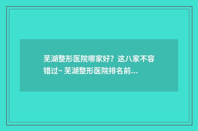 芜湖整形医院哪家好？这八家不容错过~ 芜湖整形医院排名前十