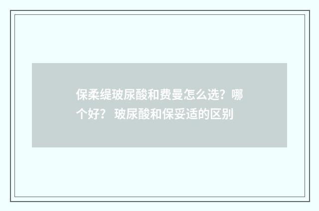 保柔缇玻尿酸和费曼怎么选？哪个好？ 玻尿酸和保妥适的区别