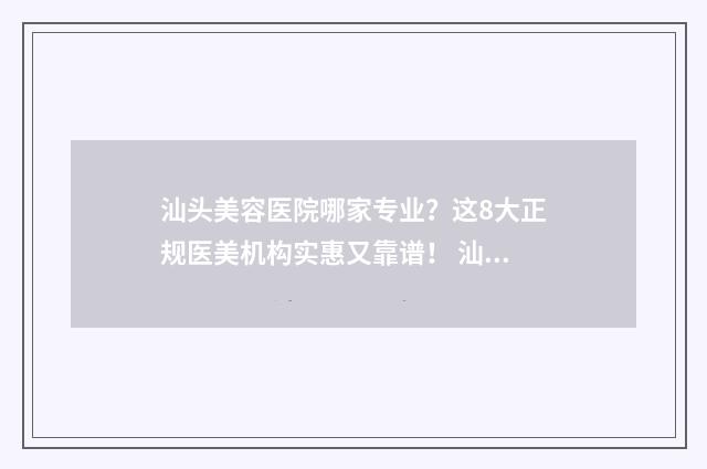 汕头美容医院哪家专业？这8大正规医美机构实惠又靠谱！ 汕头美容医院哪家专业