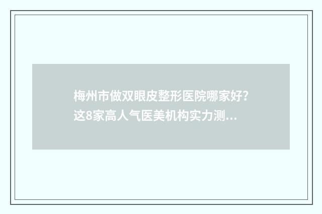 梅州市做双眼皮整形医院哪家好？这8家高人气医美机构实力测评！ 梅州市做双眼皮哪家最好
