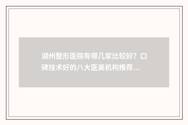 湖州整形医院有哪几家比较好？口碑技术好的八大医美机构推荐！ 湖州正规整形医院排名