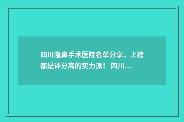四川隆鼻手术医院名单分享，上榜都是评分高的实力派！ 四川最好的隆鼻医院
