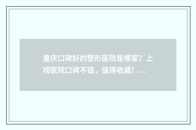 重庆口碑好的整形医院是哪家？上榜医院口碑不错，值得收藏！ 重庆口碑好的整牙医院