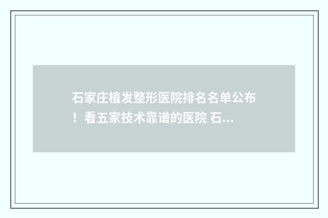石家庄植发整形医院排名名单公布！看五家技术靠谱的医院 石家庄植发医院哪家医技术好