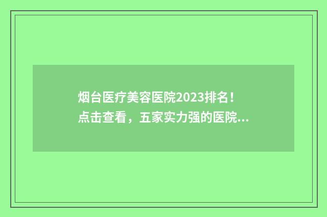 烟台医疗美容医院2023排名！点击查看，五家实力强的医院 烟台医疗美容医院哪家好