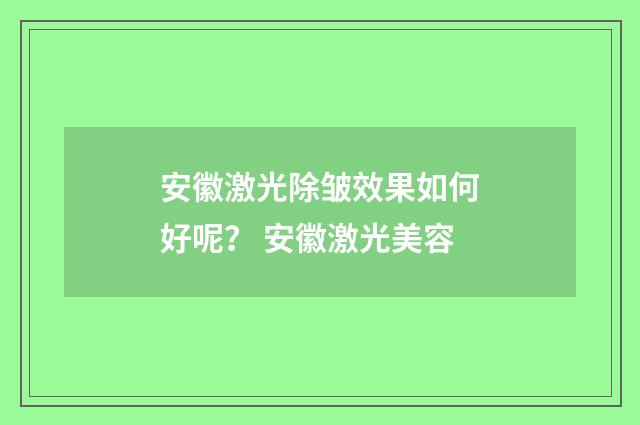安徽激光除皱效果如何好呢？ 安徽激光美容