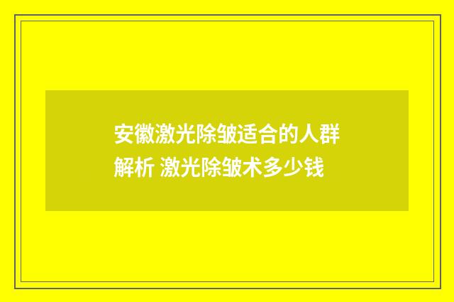 安徽激光除皱适合的人群解析 激光除皱术多少钱