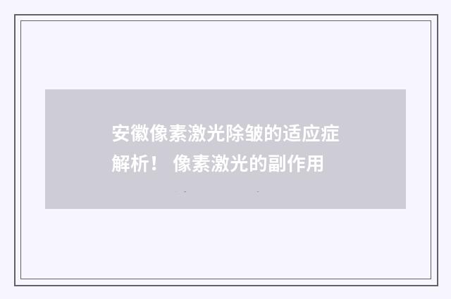 安徽像素激光除皱的适应症解析！ 像素激光的副作用