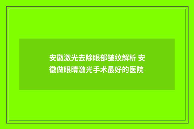 安徽激光去除眼部皱纹解析 安徽做眼睛激光手术最好的医院