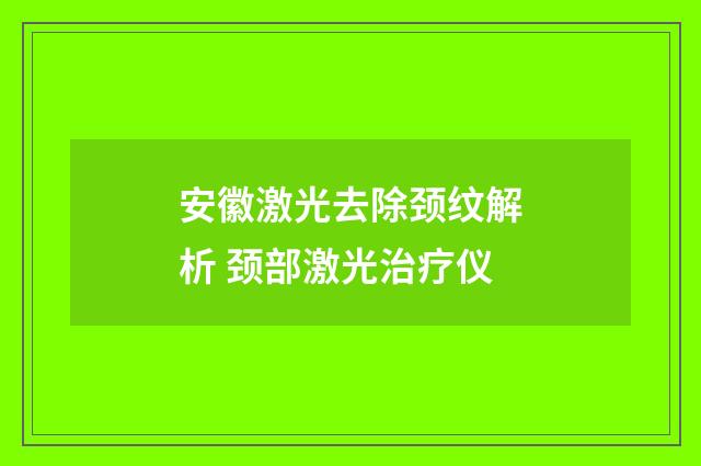 安徽激光去除颈纹解析 颈部激光治疗仪