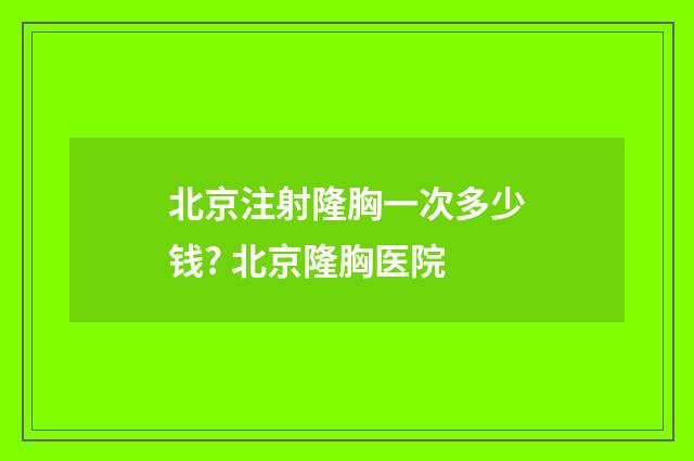 北京注射隆胸一次多少钱? 北京隆胸医院