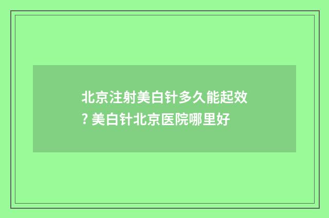 北京注射美白针多久能起效? 美白针北京医院哪里好
