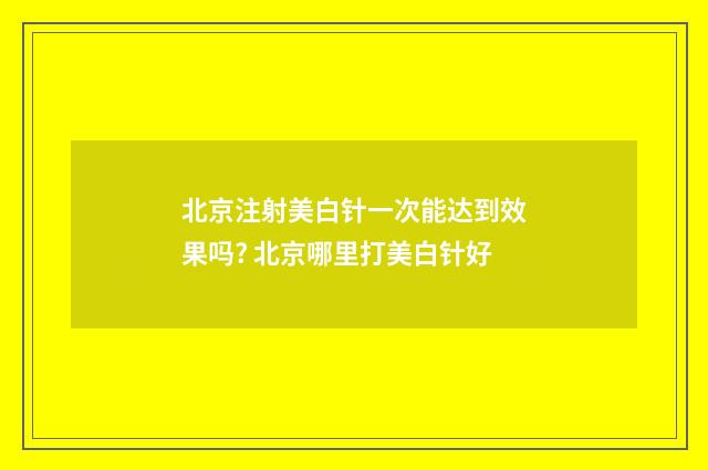 北京注射美白针一次能达到效果吗? 北京哪里打美白针好