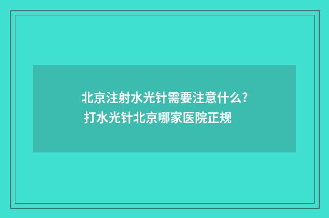 北京注射水光针需要注意什么? 打水光针北京哪家医院正规