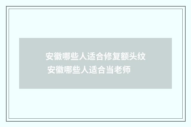 安徽哪些人适合修复额头纹 安徽哪些人适合当老师