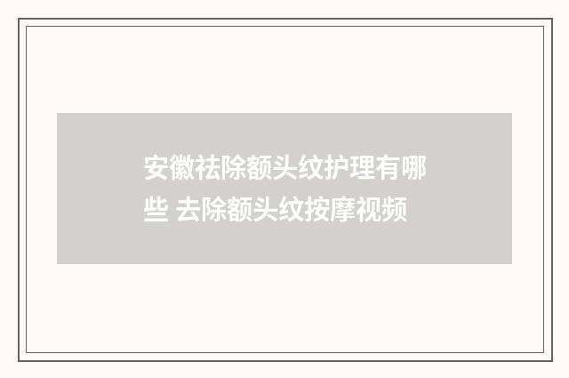 安徽祛除额头纹护理有哪些 去除额头纹按摩视频