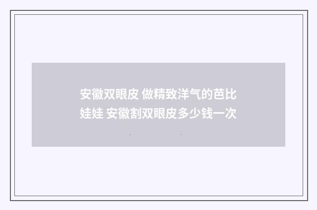 安徽双眼皮 做精致洋气的芭比娃娃 安徽割双眼皮多少钱一次