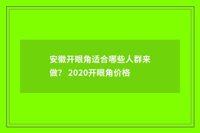 安徽开眼角适合哪些人群来做？ 2020开眼角价格