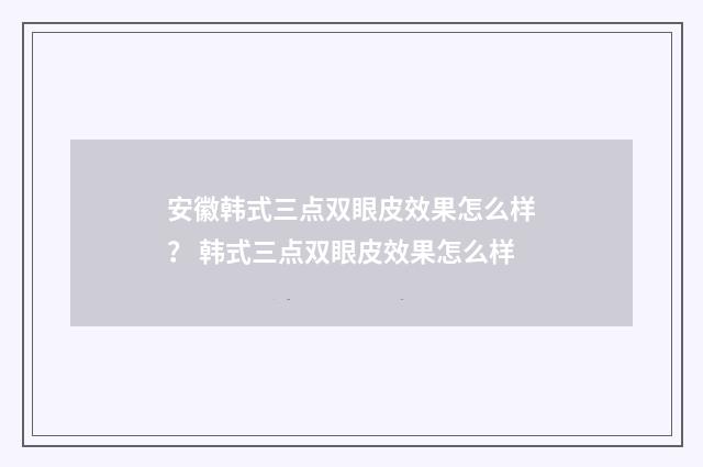 安徽韩式三点双眼皮效果怎么样？ 韩式三点双眼皮效果怎么样