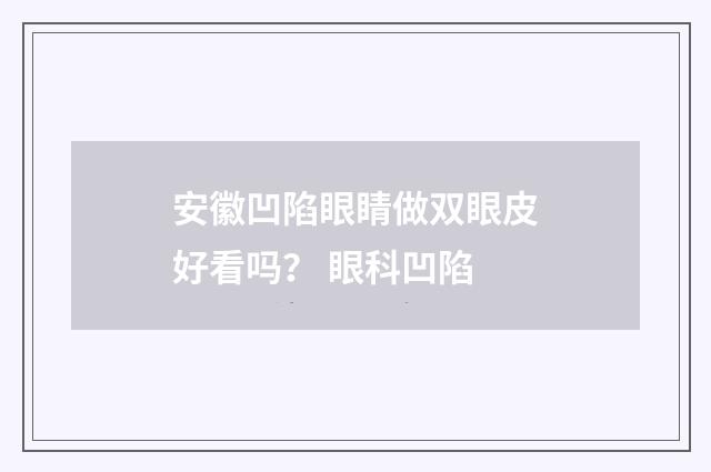 安徽凹陷眼睛做双眼皮好看吗？ 眼科凹陷