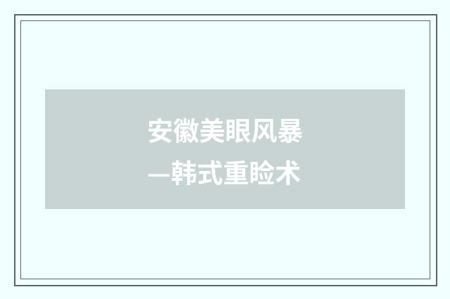安徽美眼风暴—韩式重睑术