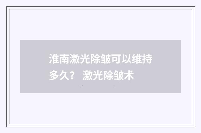 淮南激光除皱可以维持多久？ 激光除皱术