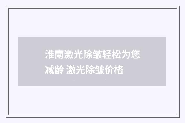 淮南激光除皱轻松为您减龄 激光除皱价格