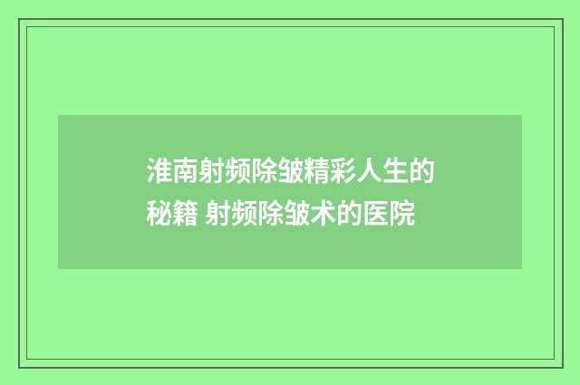 淮南射频除皱精彩人生的秘籍 射频除皱术的医院