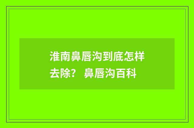 淮南鼻唇沟到底怎样去除？ 鼻唇沟百科