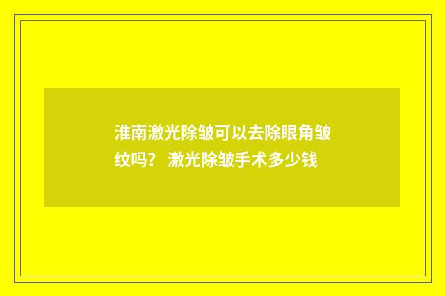 淮南激光除皱可以去除眼角皱纹吗？ 激光除皱手术多少钱