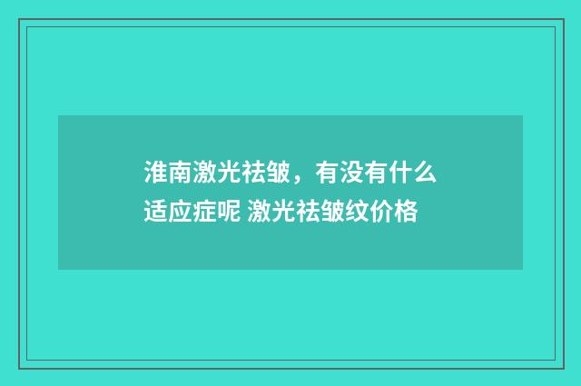 淮南激光祛皱，有没有什么适应症呢 激光祛皱纹价格
