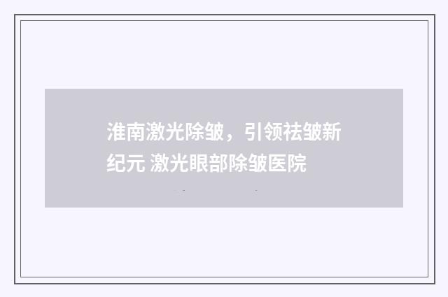 淮南激光除皱，引领祛皱新纪元 激光眼部除皱医院