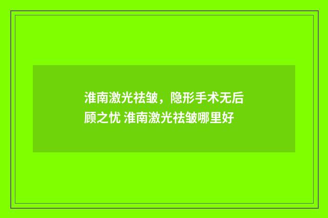 淮南激光祛皱，隐形手术无后顾之忧 淮南激光祛皱哪里好