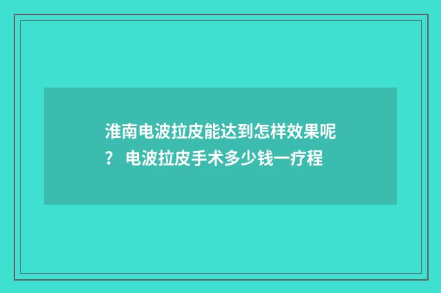 淮南电波拉皮能达到怎样效果呢? 电波拉皮手术多少钱一疗程