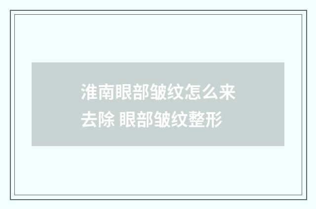淮南眼部皱纹怎么来去除 眼部皱纹整形