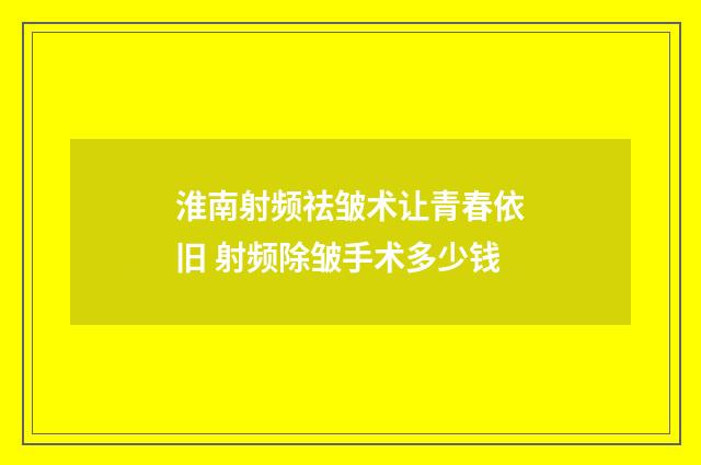 淮南射频祛皱术让青春依旧 射频除皱手术多少钱