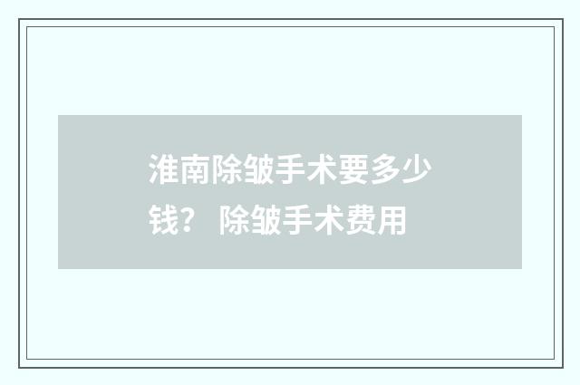 淮南除皱手术要多少钱？ 除皱手术费用
