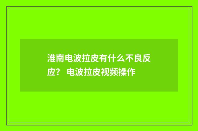 淮南电波拉皮有什么不良反应？ 电波拉皮视频操作