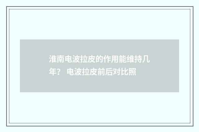 淮南电波拉皮的作用能维持几年？ 电波拉皮前后对比照