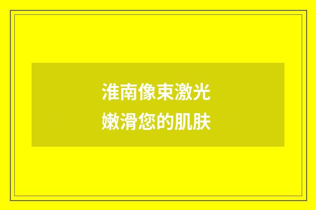 淮南像束激光 嫩滑您的肌肤