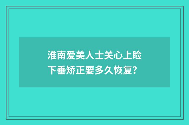 淮南爱美人士关心上睑下垂矫正要多久恢复?