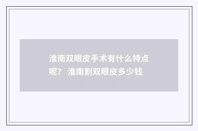 淮南双眼皮手术有什么特点呢？ 淮南割双眼皮多少钱